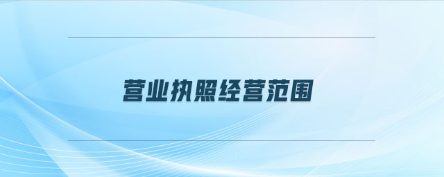 营业执照经营范围（企业的经营范围）